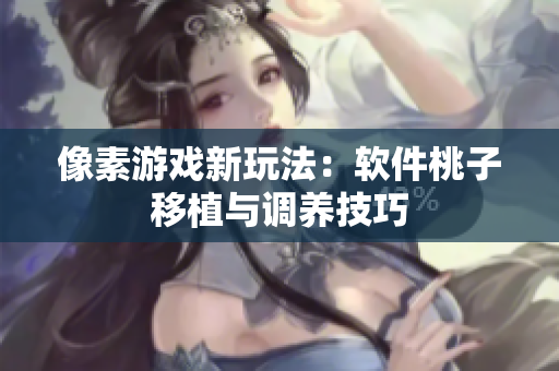 像素游戏新玩法：软件桃子移植与调养技巧