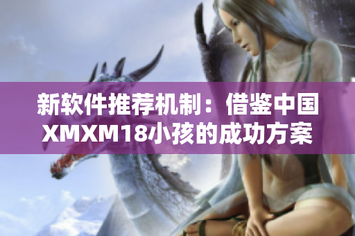 新软件推荐机制：借鉴中国XMXM18小孩的成功方案