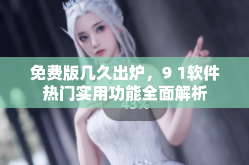 免费版几久出炉，9 1软件热门实用功能全面解析