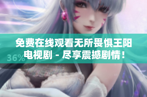 免费在线观看无所畏惧王阳电视剧 - 尽享震撼剧情！