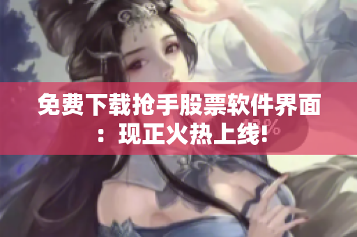 免费下载抢手股票软件界面：现正火热上线!