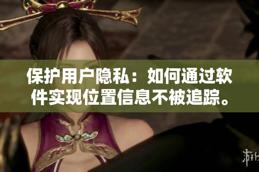 保护用户隐私：如何通过软件实现位置信息不被追踪。
