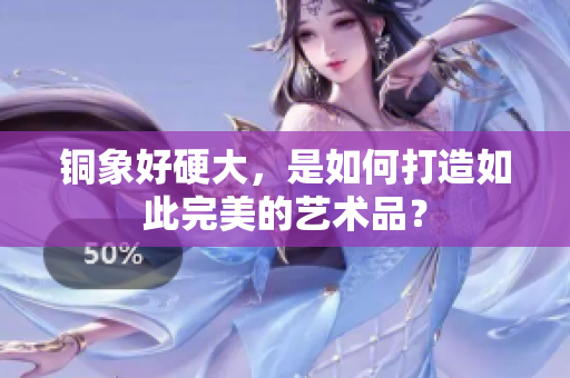 铜象好硬大，是如何打造如此完美的艺术品？