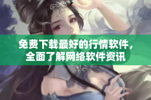 免费下载最好的行情软件，全面了解网络软件资讯