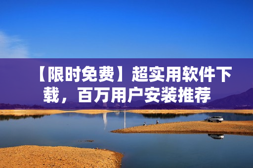 【限时免费】超实用软件下载，百万用户安装推荐