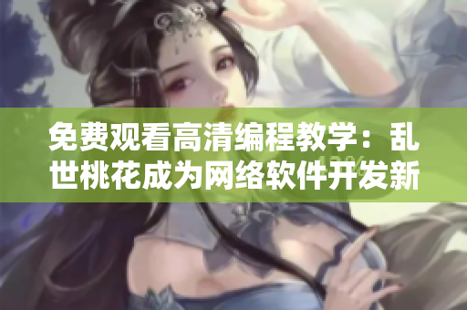 免费观看高清编程教学：乱世桃花成为网络软件开发新手的利器