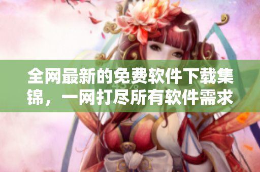 全网最新的免费软件下载集锦，一网打尽所有软件需求