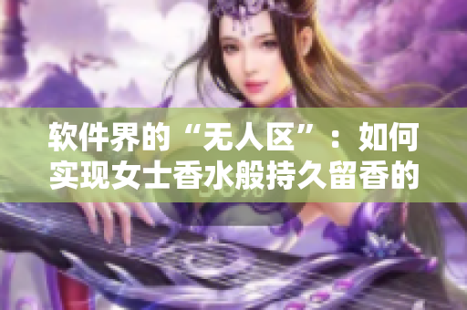 软件界的“无人区”：如何实现女士香水般持久留香的网络软件？