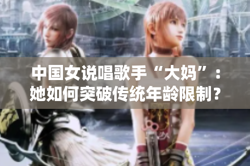 中国女说唱歌手“大妈”：她如何突破传统年龄限制？