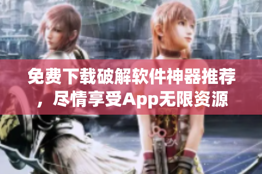 免费下载破解软件神器推荐，尽情享受App无限资源