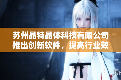 苏州晶特晶体科技有限公司推出创新软件，提高行业效率