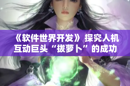 《软件世界开发》 探究人机互动巨头“拔萝卜”的成功法则