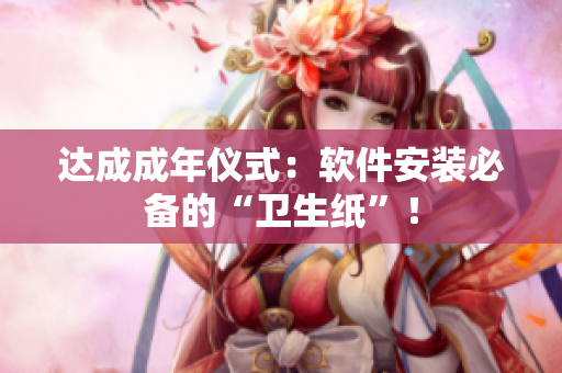 达成成年仪式：软件安装必备的“卫生纸”！