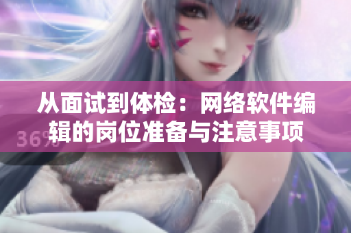 从面试到体检：网络软件编辑的岗位准备与注意事项