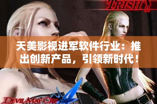 天美影视进军软件行业：推出创新产品，引领新时代！