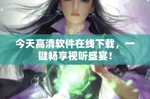 今天高清软件在线下载，一键畅享视听盛宴！