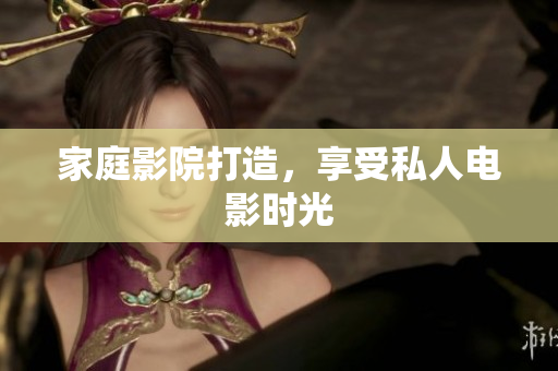 家庭影院打造，享受私人电影时光