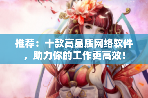 推荐：十款高品质网络软件，助力你的工作更高效！