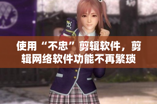 使用“不忠”剪辑软件，剪辑网络软件功能不再繁琐