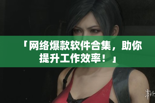 「网络爆款软件合集，助你提升工作效率！」