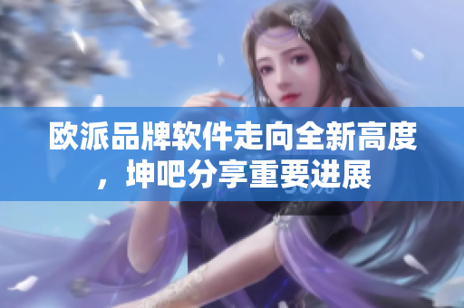 欧派品牌软件走向全新高度，坤吧分享重要进展