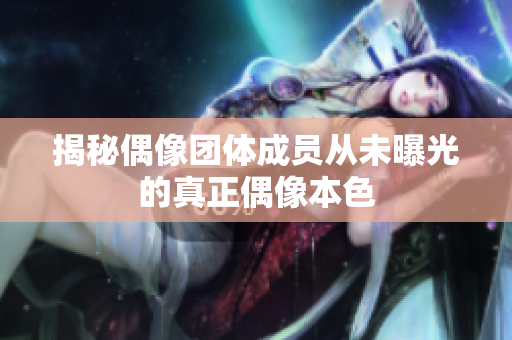 揭秘偶像团体成员从未曝光的真正偶像本色