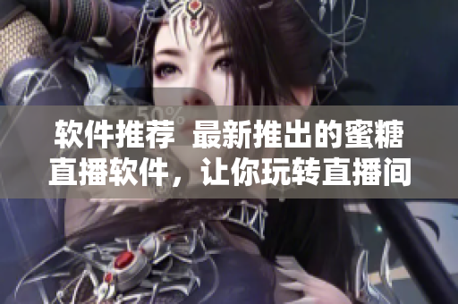 软件推荐  最新推出的蜜糖直播软件，让你玩转直播间！