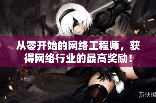 从零开始的网络工程师，获得网络行业的最高奖励！