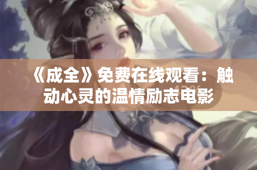 《成全》免费在线观看：触动心灵的温情励志电影