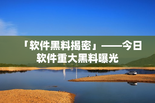 「软件黑料揭密」——今日软件重大黑料曝光