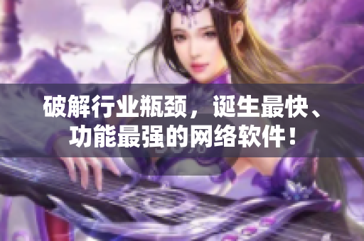 破解行业瓶颈，诞生最快、功能最强的网络软件！