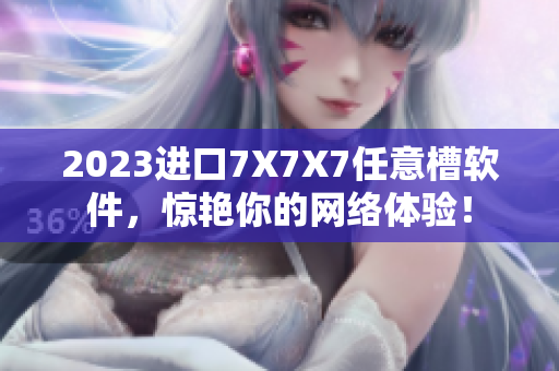 2023进口7X7X7任意槽软件，惊艳你的网络体验！