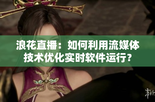 浪花直播：如何利用流媒体技术优化实时软件运行？