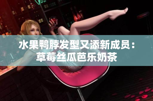 水果鸭脖发型又添新成员：草莓丝瓜芭乐奶茶