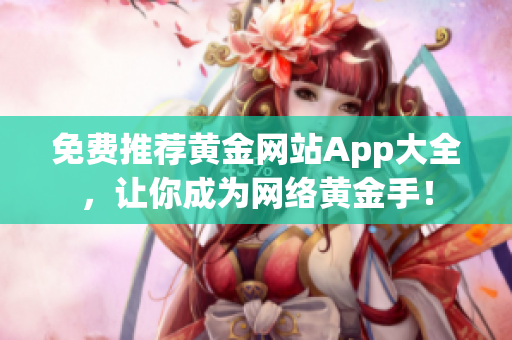 免费推荐黄金网站App大全，让你成为网络黄金手！