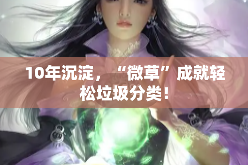 10年沉淀，“微草”成就轻松垃圾分类！