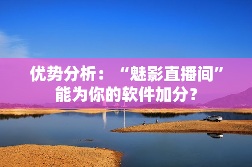 优势分析：“魅影直播间”能为你的软件加分？
