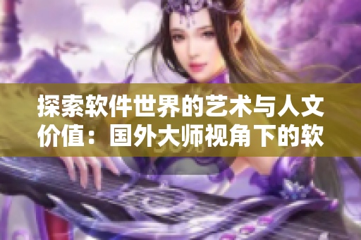 探索软件世界的艺术与人文价值：国外大师视角下的软件审美篇