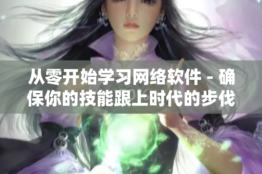 从零开始学习网络软件 - 确保你的技能跟上时代的步伐
