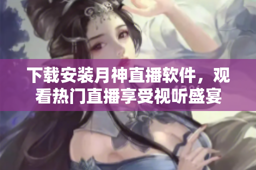 下载安装月神直播软件，观看热门直播享受视听盛宴