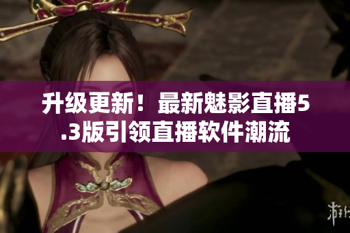 升级更新！最新魅影直播5.3版引领直播软件潮流