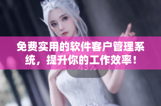 免费实用的软件客户管理系统，提升你的工作效率！