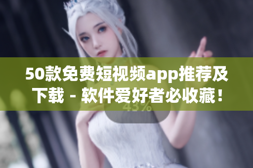 50款免费短视频app推荐及下载 - 软件爱好者必收藏！