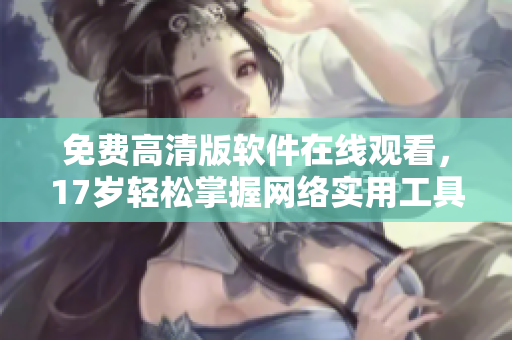 免费高清版软件在线观看，17岁轻松掌握网络实用工具！