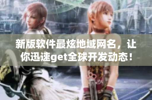 新版软件最炫地域网名，让你迅速get全球开发动态！