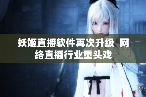 妖姬直播软件再次升级  网络直播行业重头戏