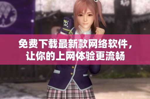 免费下载最新款网络软件，让你的上网体验更流畅