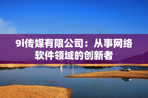 9i传媒有限公司：从事网络软件领域的创新者