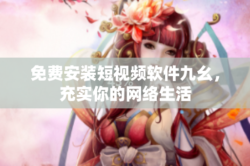 免费安装短视频软件九幺，充实你的网络生活