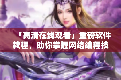「高清在线观看」重磅软件教程，助你掌握网络编程技巧！